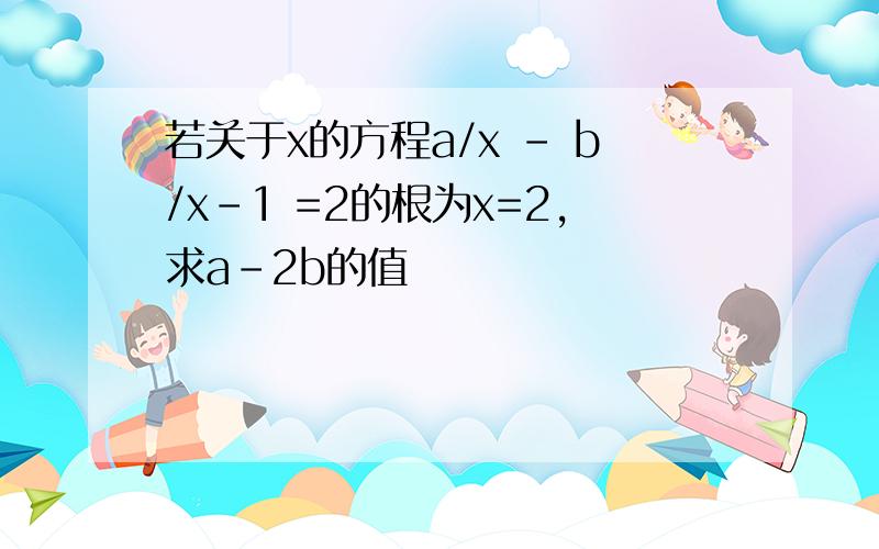 若关于x的方程a/x - b/x-1 =2的根为x=2,求a-2b的值