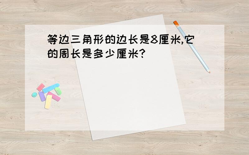 等边三角形的边长是8厘米,它的周长是多少厘米?