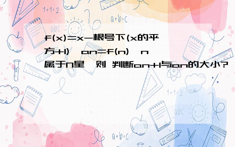 f(x)=x-根号下(x的平方+1),an=f(n),n属于N星,则 判断an+1与an的大小?