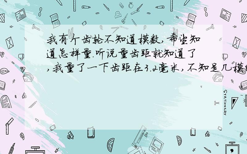 我有个齿轮不知道模数,希望知道怎样量.听说量齿距就知道了,我量了一下齿距在3.2毫米,不知是几模的