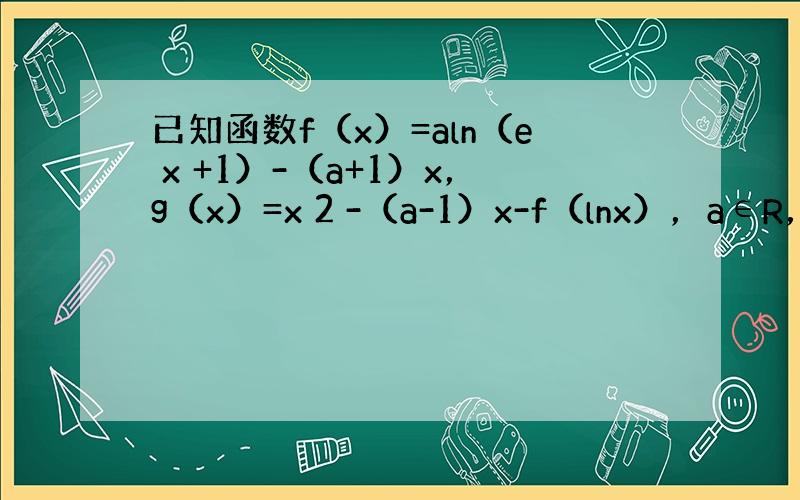 已知函数f（x）=aln（e x +1）-（a+1）x，g（x）=x 2 -（a-1）x-f（lnx），a∈R，且g（x