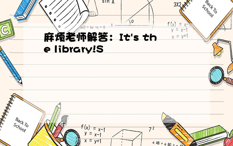 麻烦老师解答：It's the library!S