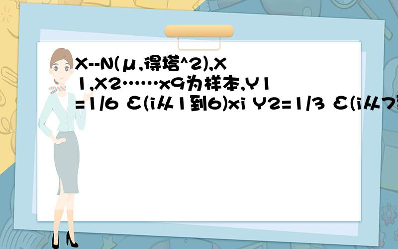 X--N(μ,得塔^2),X1,X2……x9为样本,Y1=1/6 Σ(i从1到6)xi Y2=1/3 Σ(i从7到9)x