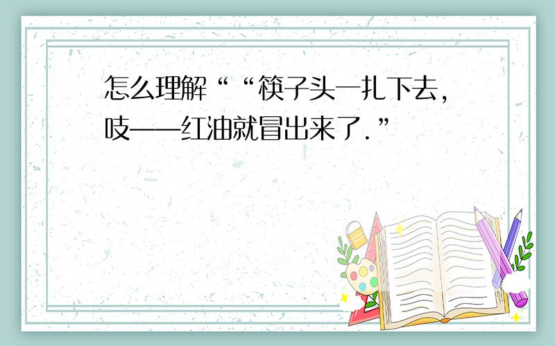 怎么理解““筷子头一扎下去,吱——红油就冒出来了.”