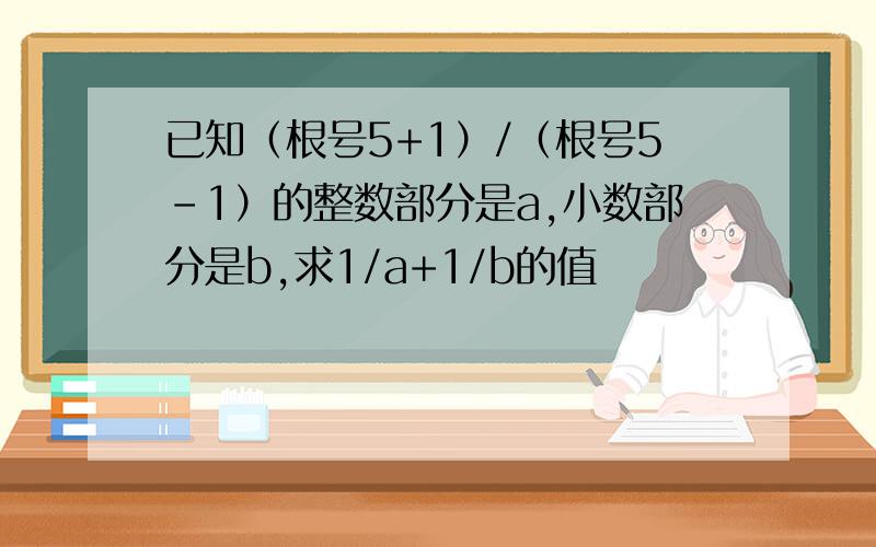 已知（根号5+1）/（根号5-1）的整数部分是a,小数部分是b,求1/a+1/b的值