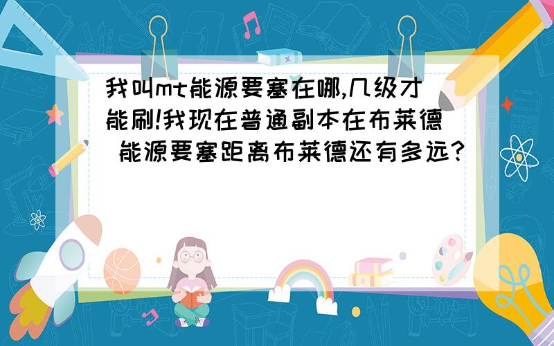 我叫mt能源要塞在哪,几级才能刷!我现在普通副本在布莱德 能源要塞距离布莱德还有多远?