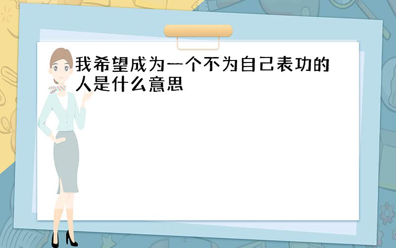 我希望成为一个不为自己表功的人是什么意思