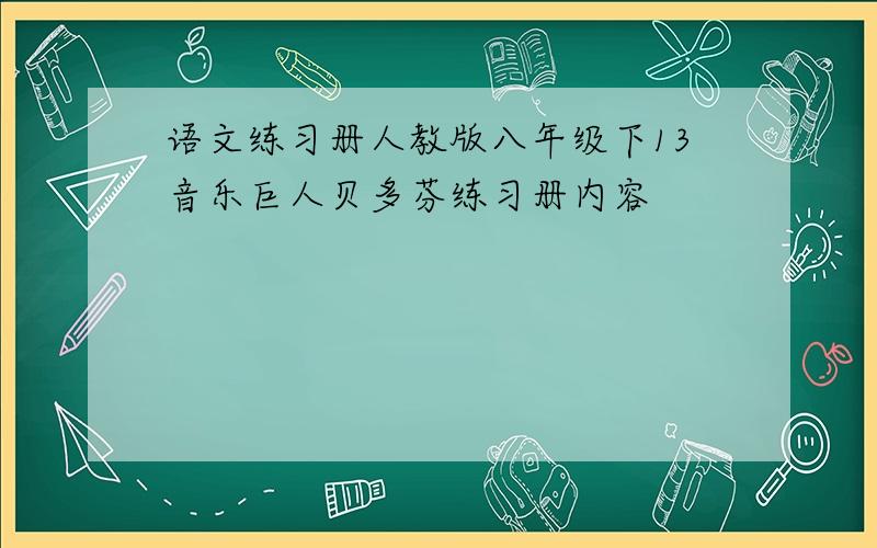 语文练习册人教版八年级下13音乐巨人贝多芬练习册内容