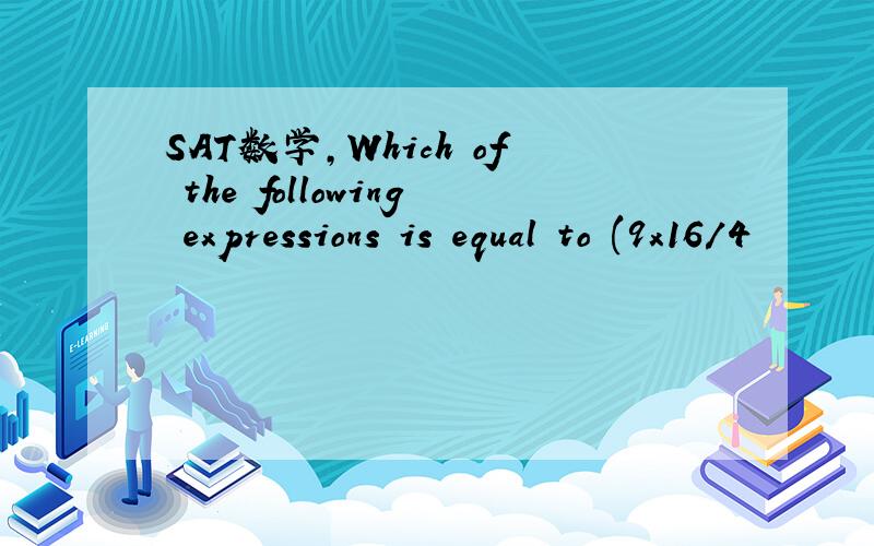 SAT数学,Which of the following expressions is equal to (9x16/4