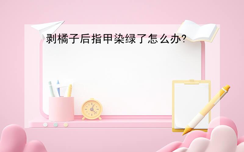 剥橘子后指甲染绿了怎么办?