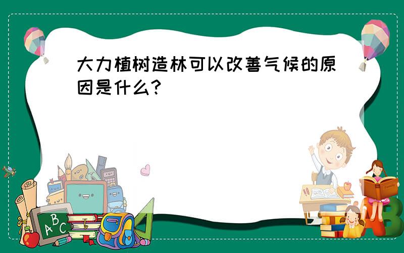 大力植树造林可以改善气候的原因是什么?