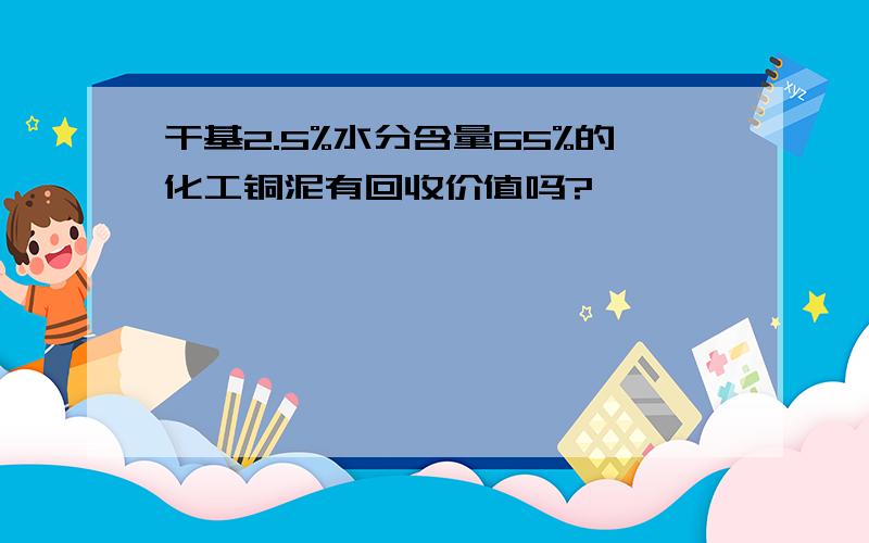 干基2.5%水分含量65%的化工铜泥有回收价值吗?