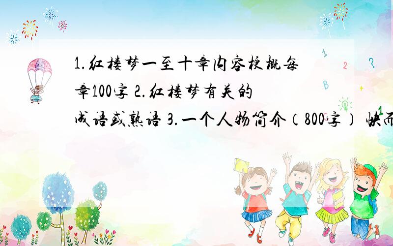 1.红楼梦一至十章内容梗概每章100字 2.红楼梦有关的成语或熟语 3.一个人物简介（800字） 快而且好的加奖励