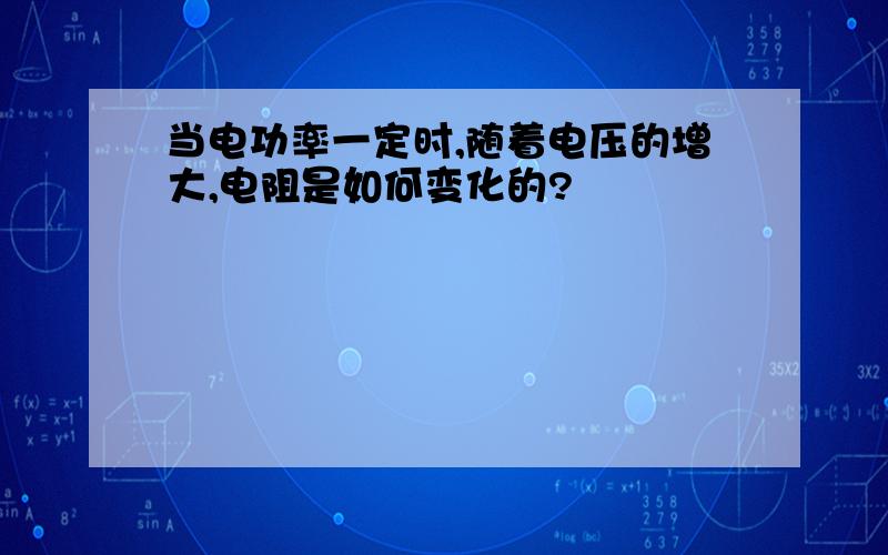 当电功率一定时,随着电压的增大,电阻是如何变化的?