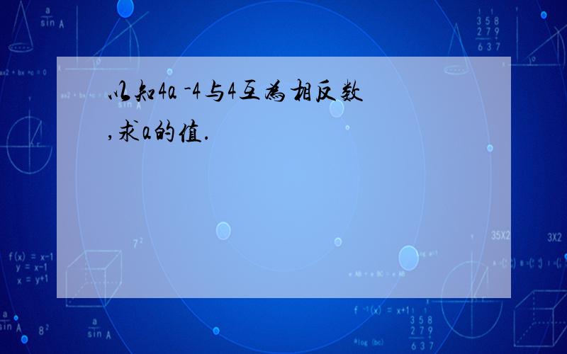 以知4a -4与4互为相反数,求a的值.