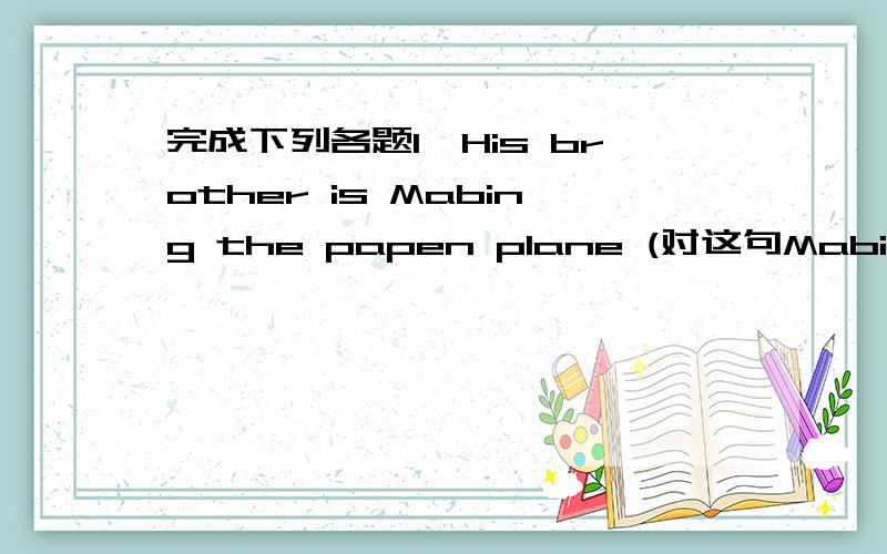 完成下列各题1、His brother is Mabing the papen plane (对这句Mabing the