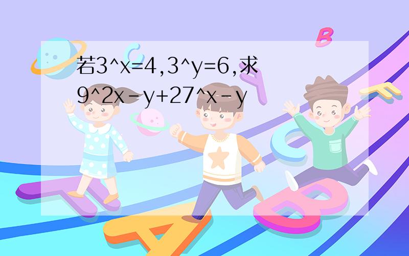 若3^x=4,3^y=6,求9^2x-y+27^x-y