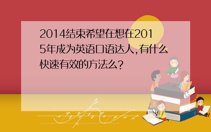 2014结束希望在想在2015年成为英语口语达人,有什么快速有效的方法么?