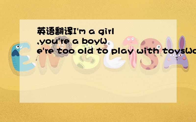 英语翻译I'm a girl,you're a boyWe're too old to play with toysWo