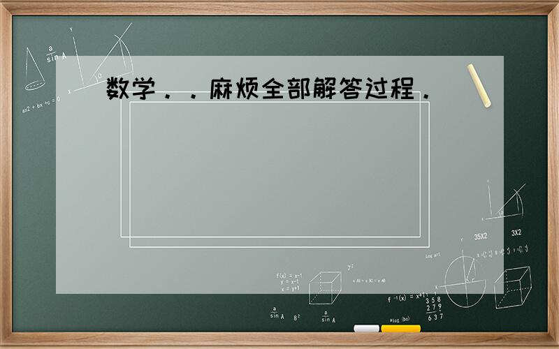 数学。。麻烦全部解答过程。