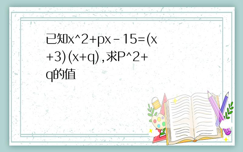 已知x^2+px-15=(x+3)(x+q),求P^2+q的值