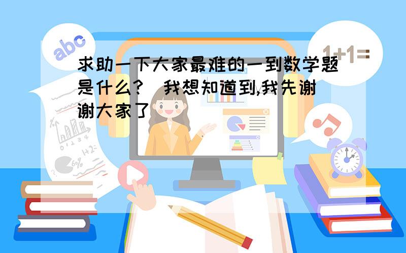 求助一下大家最难的一到数学题是什么?　我想知道到,我先谢谢大家了