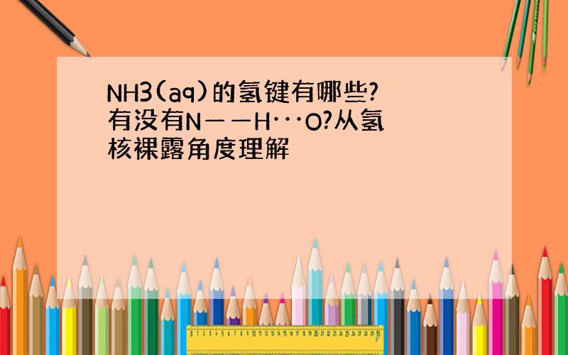 NH3(aq)的氢键有哪些?有没有N——H···O?从氢核裸露角度理解