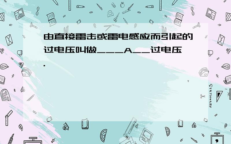 由直接雷击或雷电感应而引起的过电压叫做___A__过电压.