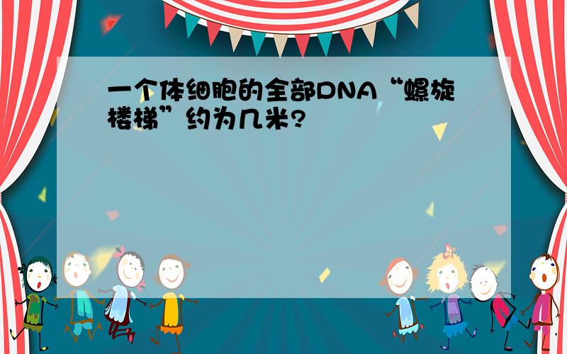 一个体细胞的全部DNA“螺旋楼梯”约为几米?