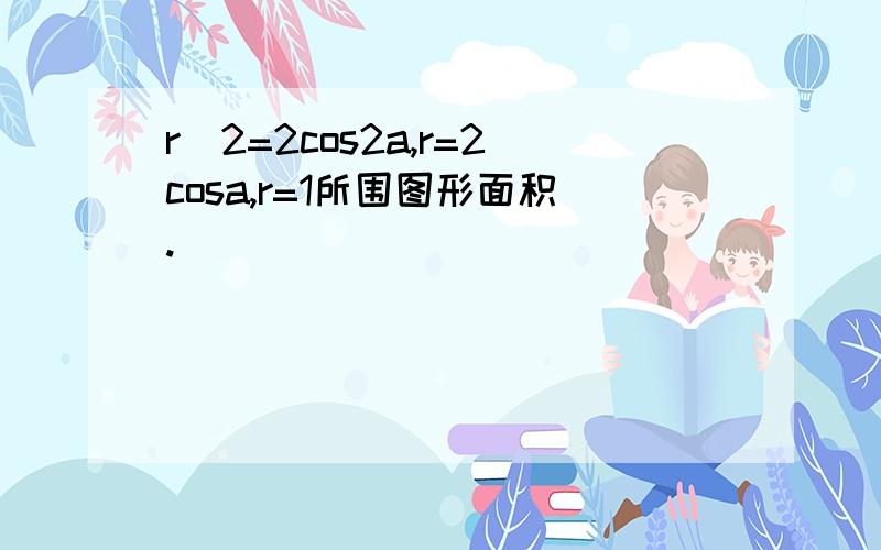 r^2=2cos2a,r=2cosa,r=1所围图形面积.