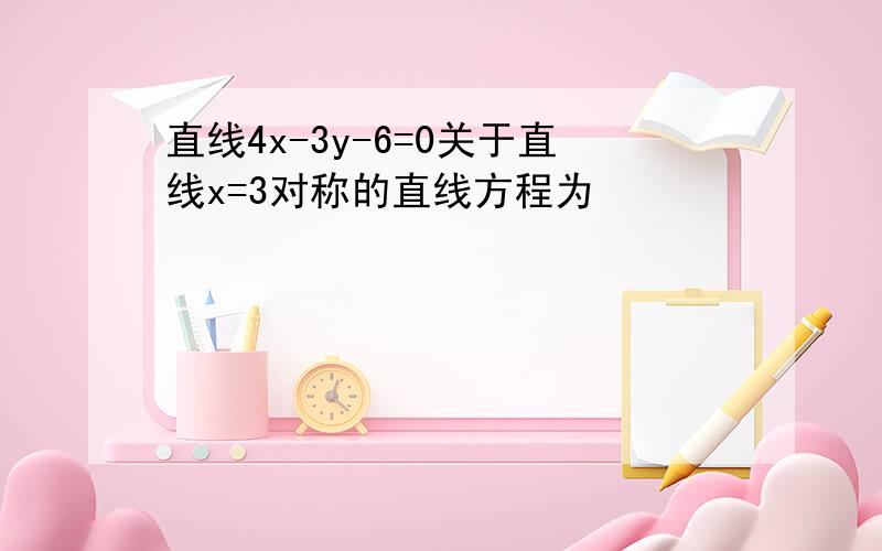 直线4x-3y-6=0关于直线x=3对称的直线方程为