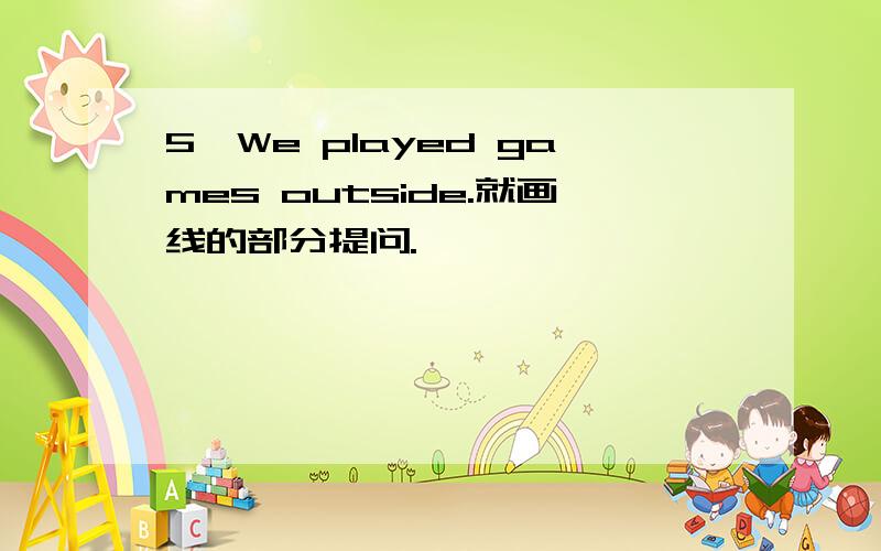 5、We played games outside.就画线的部分提问.