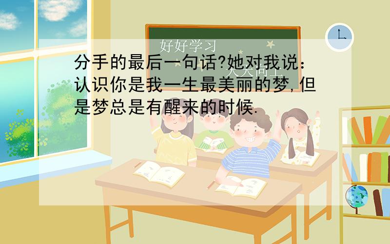 分手的最后一句话?她对我说：认识你是我一生最美丽的梦,但是梦总是有醒来的时候.