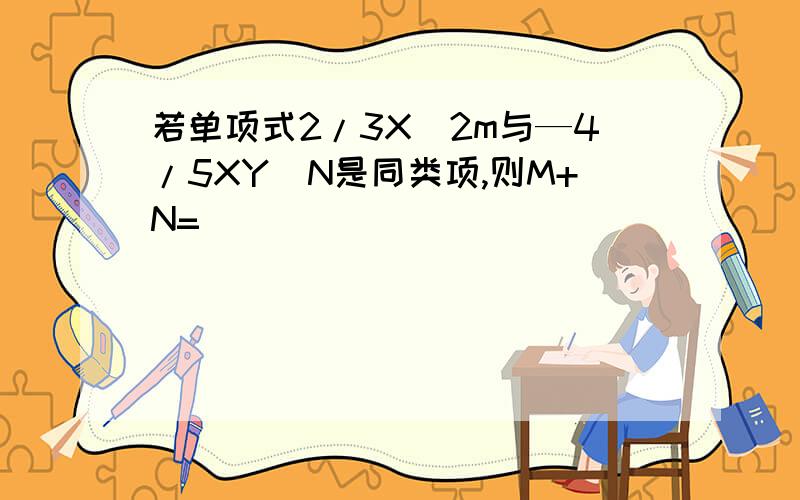 若单项式2/3X^2m与—4/5XY^N是同类项,则M+N=