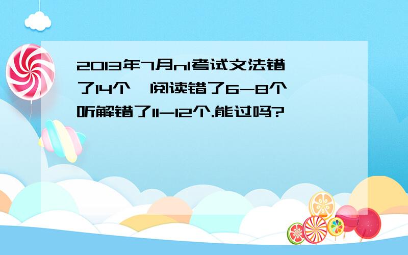 2013年7月n1考试文法错了14个,阅读错了6-8个,听解错了11-12个.能过吗?