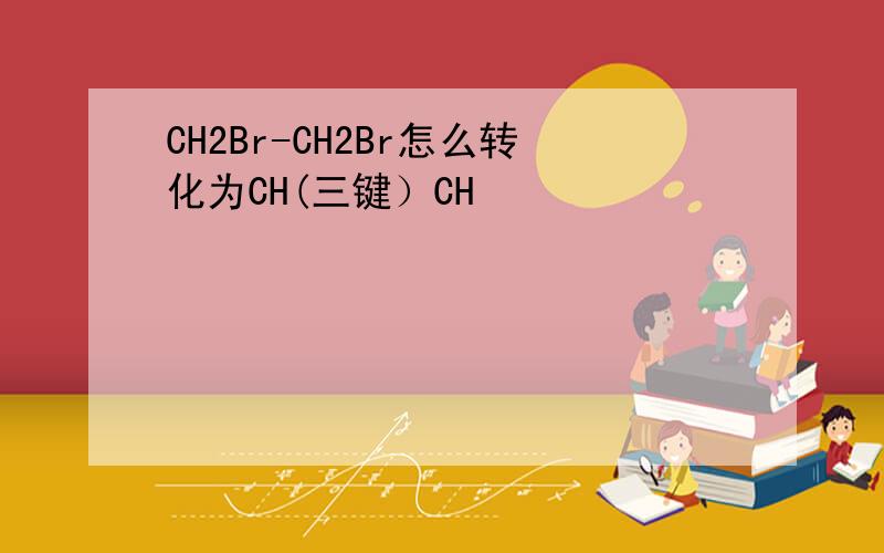 CH2Br-CH2Br怎么转化为CH(三键）CH