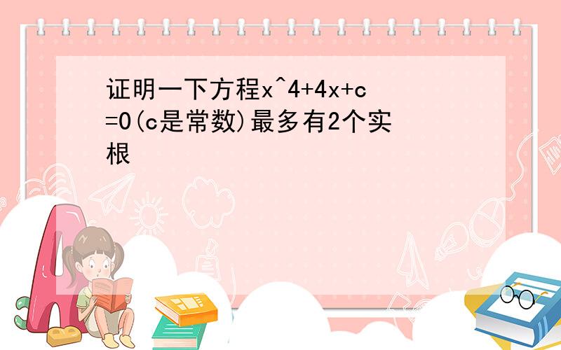 证明一下方程x^4+4x+c=0(c是常数)最多有2个实根