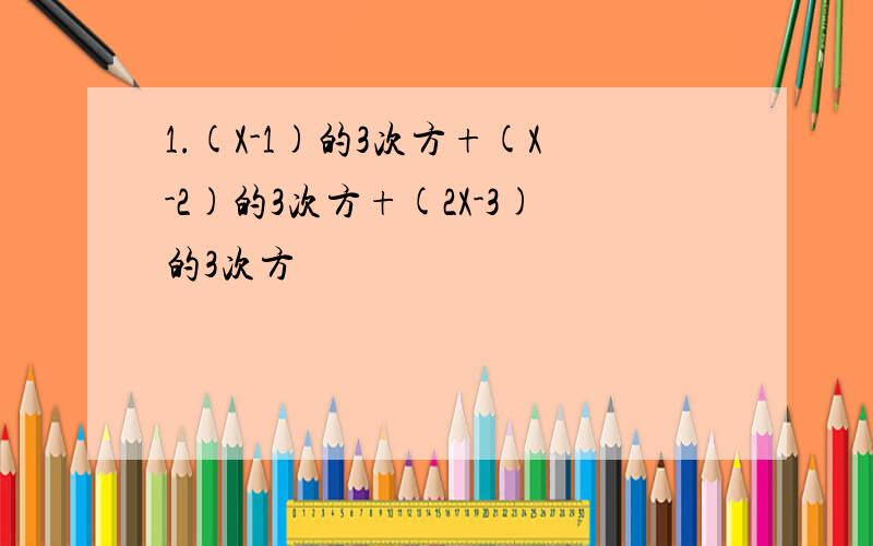 1.(X-1)的3次方+(X-2)的3次方+(2X-3)的3次方