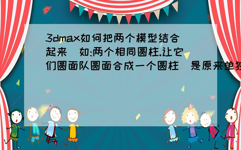 3dmax如何把两个模型结合起来(如:两个相同圆柱.让它们圆面队圆面合成一个圆柱（是原来单独的2倍）)