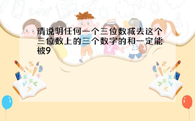 请说明任何一个三位数减去这个三位数上的三个数字的和一定能被9