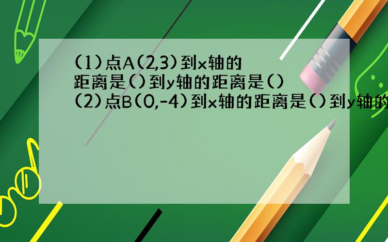 (1)点A(2,3)到x轴的距离是()到y轴的距离是()(2)点B(0,-4)到x轴的距离是()到y轴的距离是()