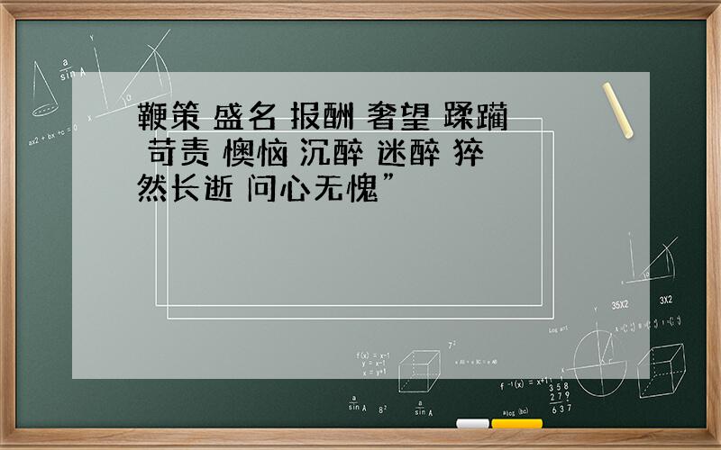 鞭策 盛名 报酬 奢望 蹂躏 苛责 懊恼 沉醉 迷醉 猝然长逝 问心无愧”