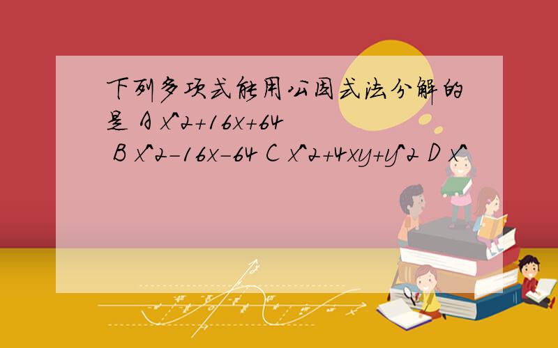 下列多项式能用公因式法分解的是 A x^2+16x+64 B x^2-16x-64 C x^2+4xy+y^2 D x^