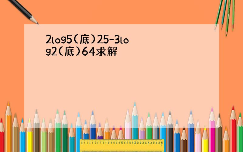 2log5(底)25-3log2(底)64求解