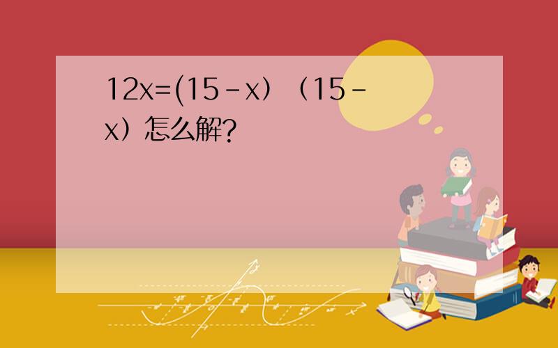 12x=(15－x）（15－x）怎么解?