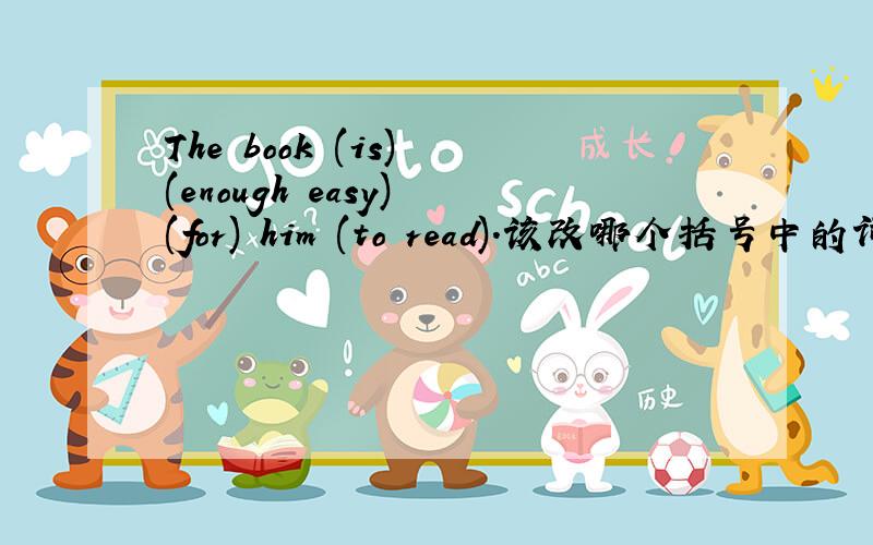 The book (is) (enough easy) (for) him (to read).该改哪个括号中的词?