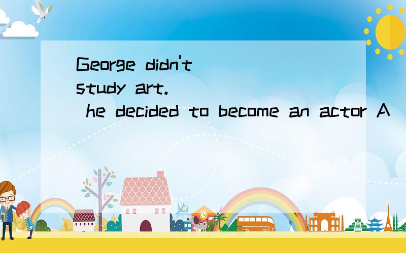 George didn't study art.____ he decided to become an actor A