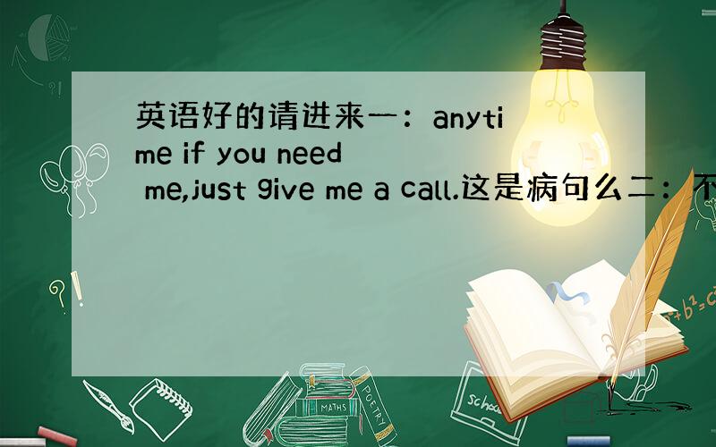 英语好的请进来一：anytime if you need me,just give me a call.这是病句么二：不