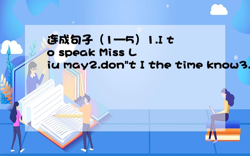 连成句子（1—5）1.I to speak Miss Liu may2.don