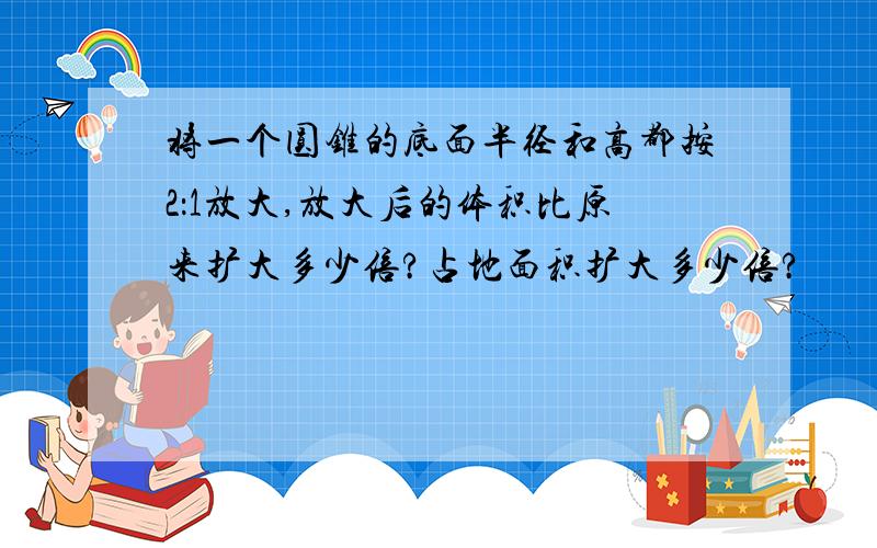 将一个圆锥的底面半径和高都按2：1放大,放大后的体积比原来扩大多少倍?占地面积扩大多少倍?